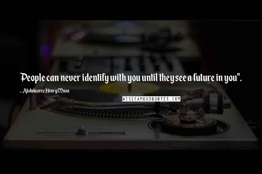 Abdulazeez Henry Musa Quotes: People can never identify with you until they see a future in you".
