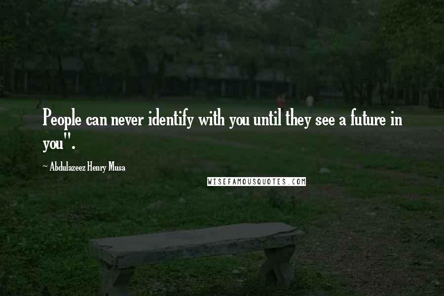 Abdulazeez Henry Musa Quotes: People can never identify with you until they see a future in you".