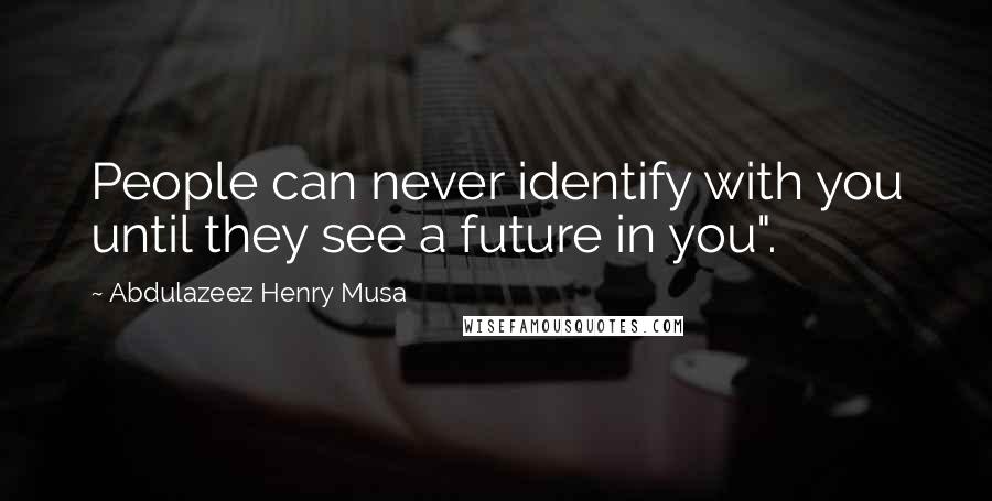 Abdulazeez Henry Musa Quotes: People can never identify with you until they see a future in you".
