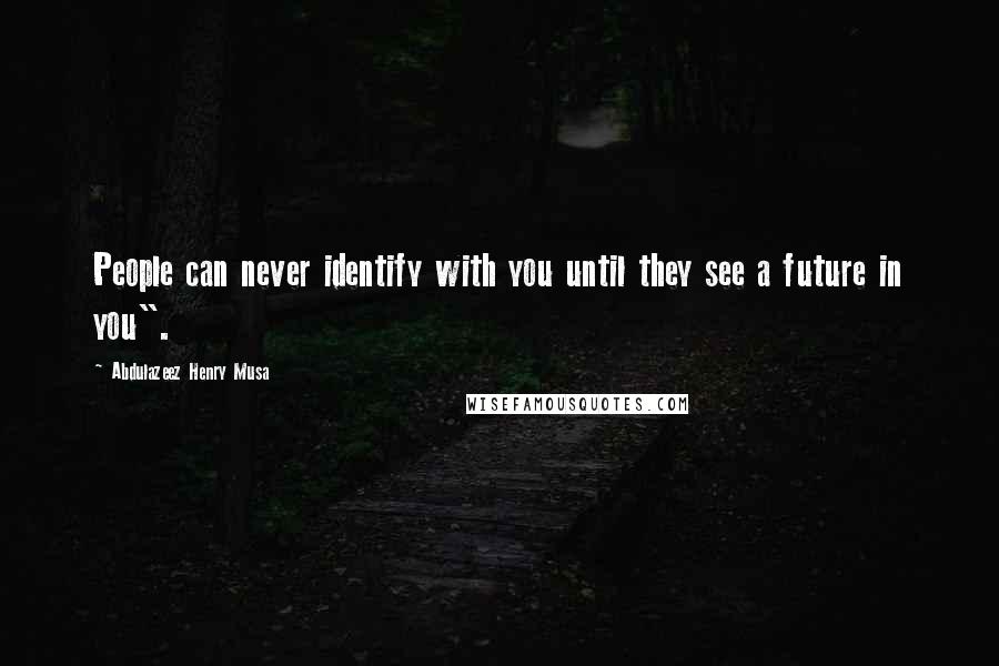 Abdulazeez Henry Musa Quotes: People can never identify with you until they see a future in you".