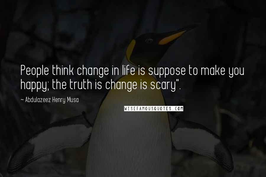 Abdulazeez Henry Musa Quotes: People think change in life is suppose to make you happy; the truth is change is scary".