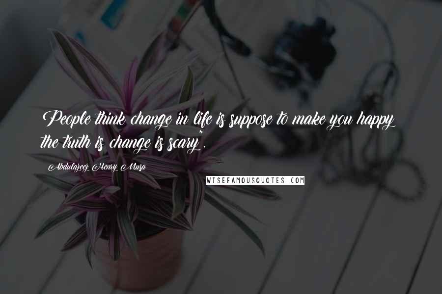 Abdulazeez Henry Musa Quotes: People think change in life is suppose to make you happy; the truth is change is scary".