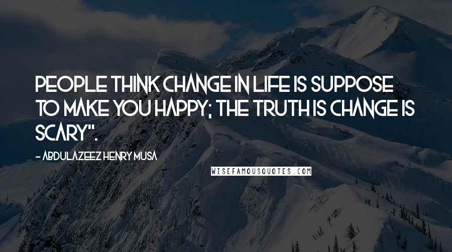 Abdulazeez Henry Musa Quotes: People think change in life is suppose to make you happy; the truth is change is scary".