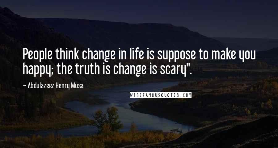 Abdulazeez Henry Musa Quotes: People think change in life is suppose to make you happy; the truth is change is scary".