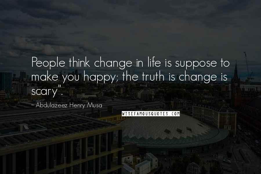 Abdulazeez Henry Musa Quotes: People think change in life is suppose to make you happy; the truth is change is scary".