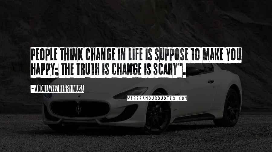 Abdulazeez Henry Musa Quotes: People think change in life is suppose to make you happy; the truth is change is scary".