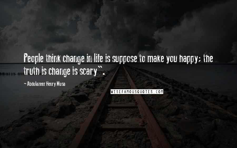 Abdulazeez Henry Musa Quotes: People think change in life is suppose to make you happy; the truth is change is scary".