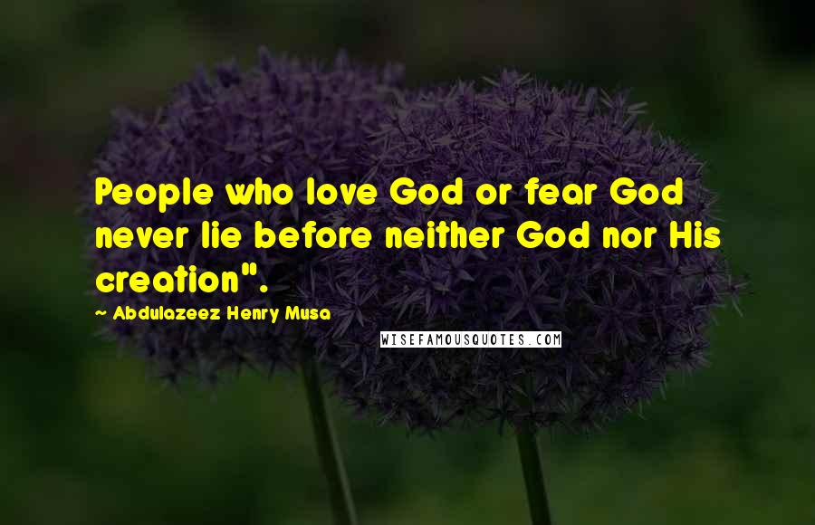 Abdulazeez Henry Musa Quotes: People who love God or fear God never lie before neither God nor His creation".