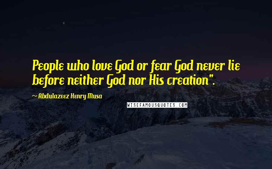 Abdulazeez Henry Musa Quotes: People who love God or fear God never lie before neither God nor His creation".