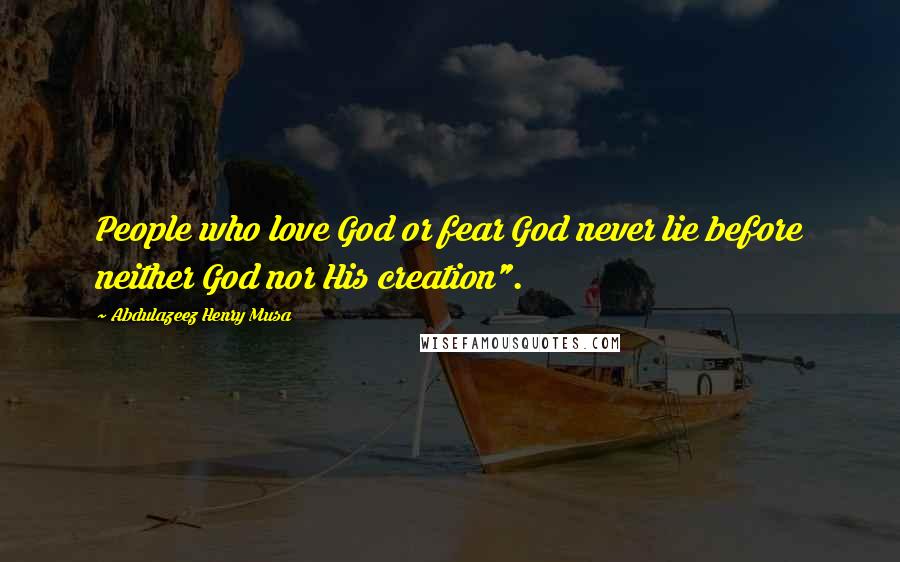 Abdulazeez Henry Musa Quotes: People who love God or fear God never lie before neither God nor His creation".