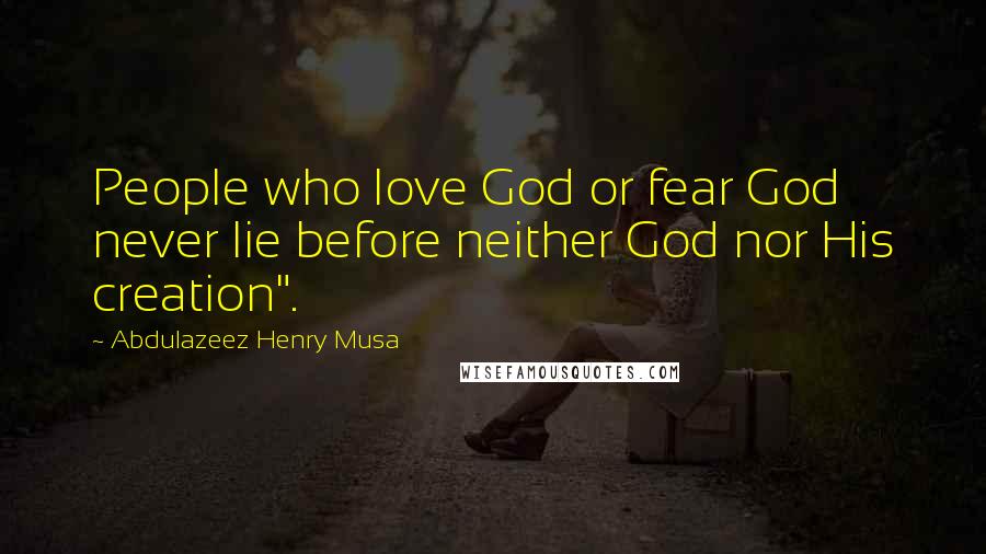 Abdulazeez Henry Musa Quotes: People who love God or fear God never lie before neither God nor His creation".