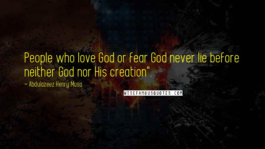 Abdulazeez Henry Musa Quotes: People who love God or fear God never lie before neither God nor His creation".