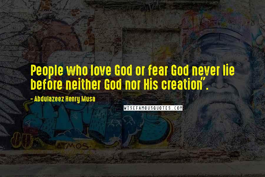 Abdulazeez Henry Musa Quotes: People who love God or fear God never lie before neither God nor His creation".