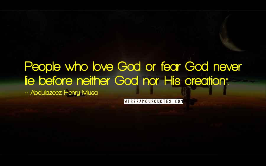 Abdulazeez Henry Musa Quotes: People who love God or fear God never lie before neither God nor His creation".