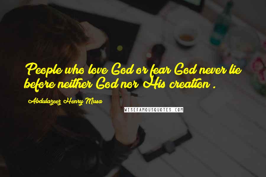 Abdulazeez Henry Musa Quotes: People who love God or fear God never lie before neither God nor His creation".