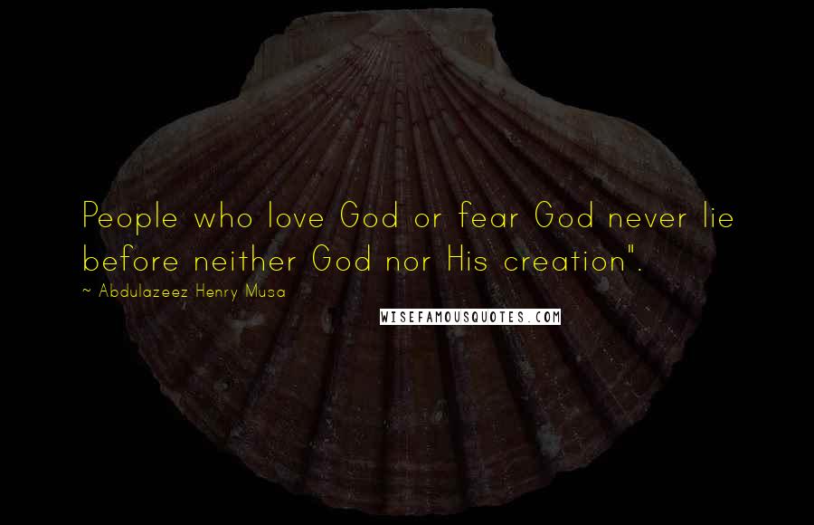 Abdulazeez Henry Musa Quotes: People who love God or fear God never lie before neither God nor His creation".