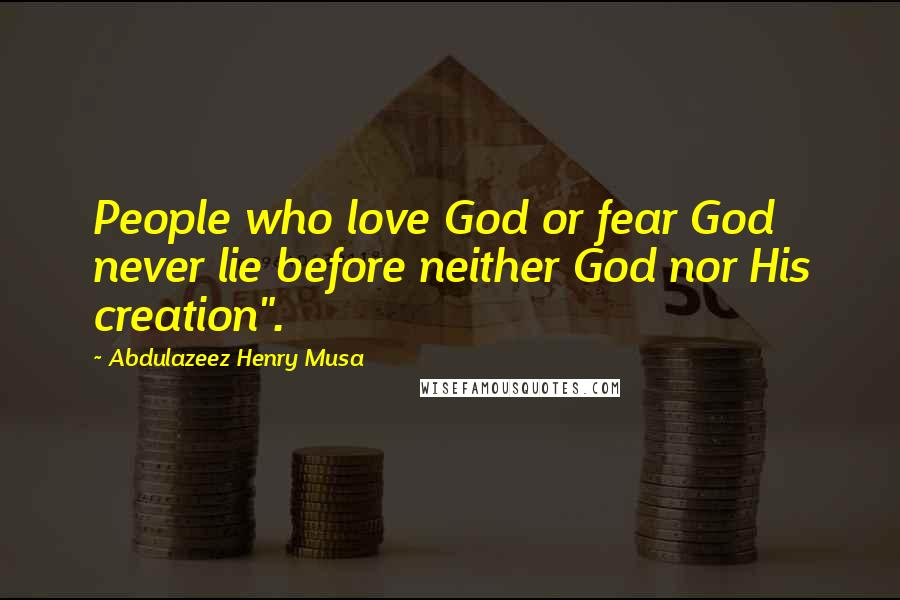 Abdulazeez Henry Musa Quotes: People who love God or fear God never lie before neither God nor His creation".