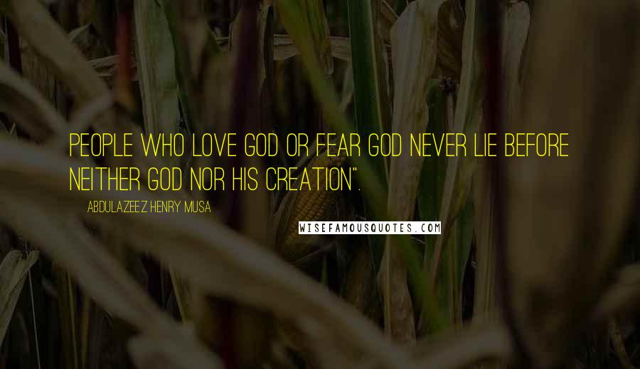 Abdulazeez Henry Musa Quotes: People who love God or fear God never lie before neither God nor His creation".