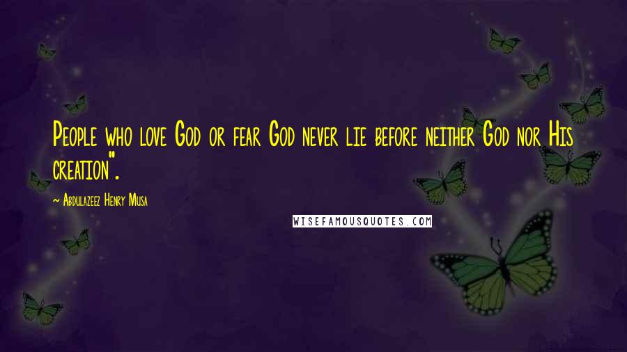 Abdulazeez Henry Musa Quotes: People who love God or fear God never lie before neither God nor His creation".