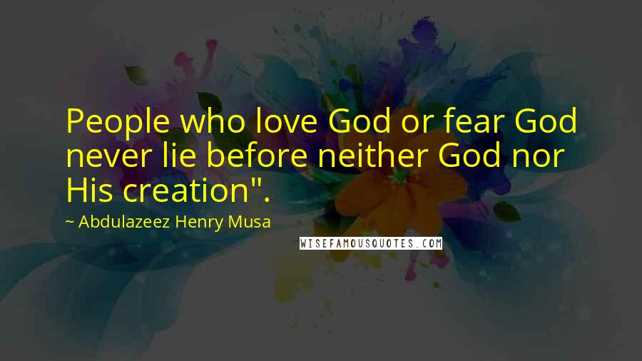 Abdulazeez Henry Musa Quotes: People who love God or fear God never lie before neither God nor His creation".