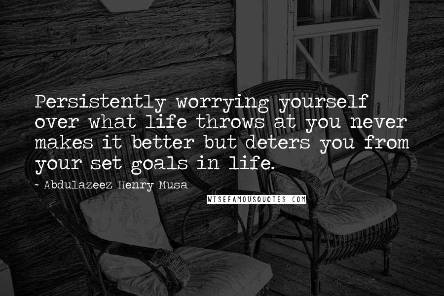 Abdulazeez Henry Musa Quotes: Persistently worrying yourself over what life throws at you never makes it better but deters you from your set goals in life.