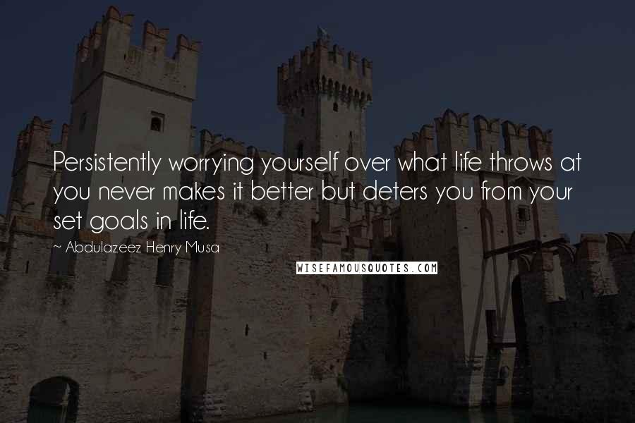 Abdulazeez Henry Musa Quotes: Persistently worrying yourself over what life throws at you never makes it better but deters you from your set goals in life.