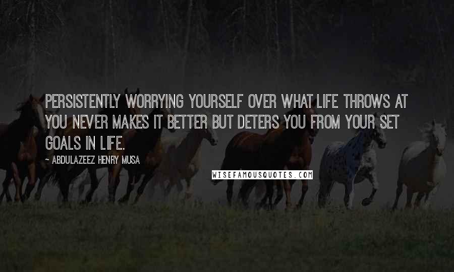 Abdulazeez Henry Musa Quotes: Persistently worrying yourself over what life throws at you never makes it better but deters you from your set goals in life.