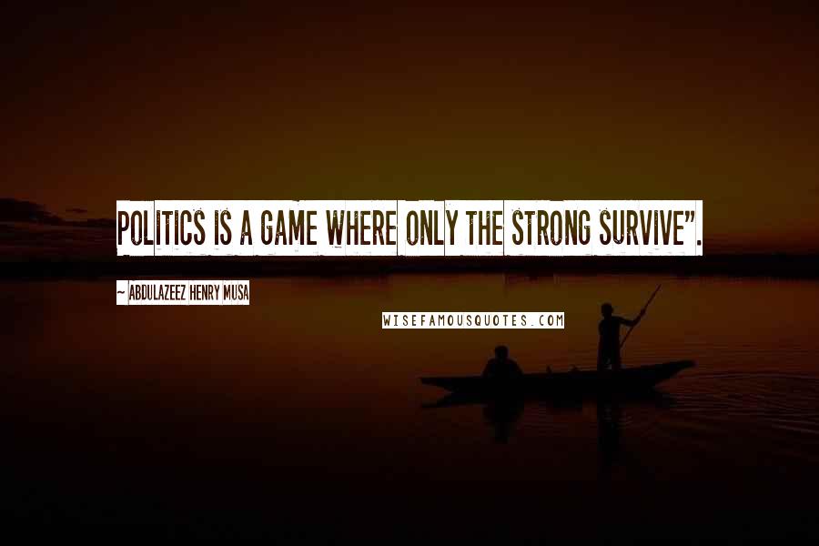 Abdulazeez Henry Musa Quotes: Politics is a game where only the strong survive".