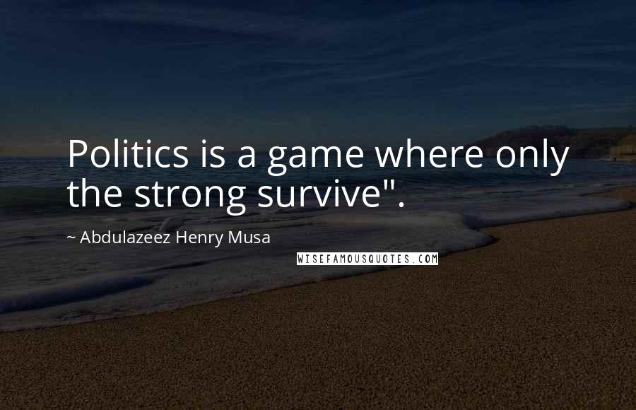 Abdulazeez Henry Musa Quotes: Politics is a game where only the strong survive".