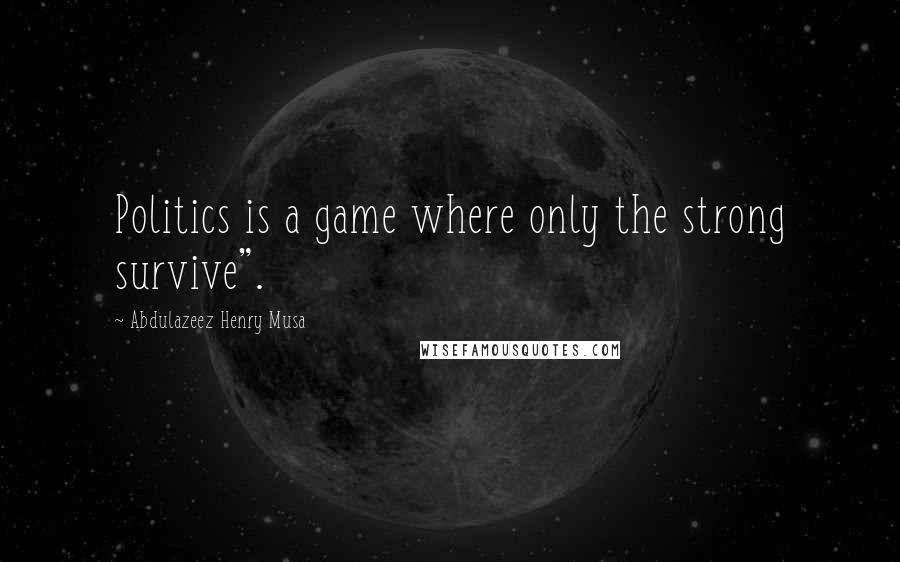 Abdulazeez Henry Musa Quotes: Politics is a game where only the strong survive".