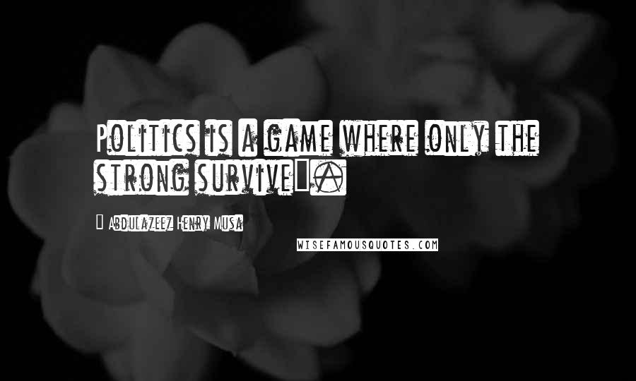 Abdulazeez Henry Musa Quotes: Politics is a game where only the strong survive".