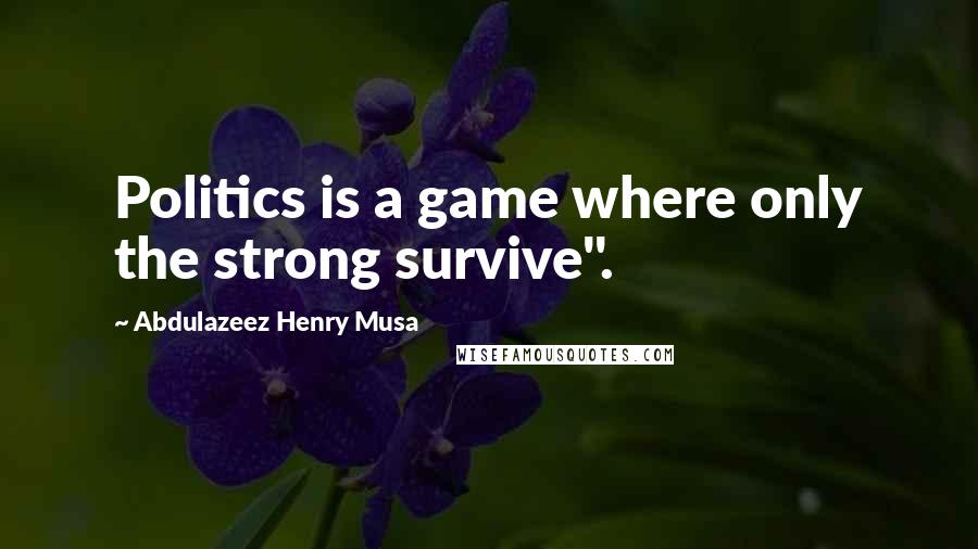 Abdulazeez Henry Musa Quotes: Politics is a game where only the strong survive".