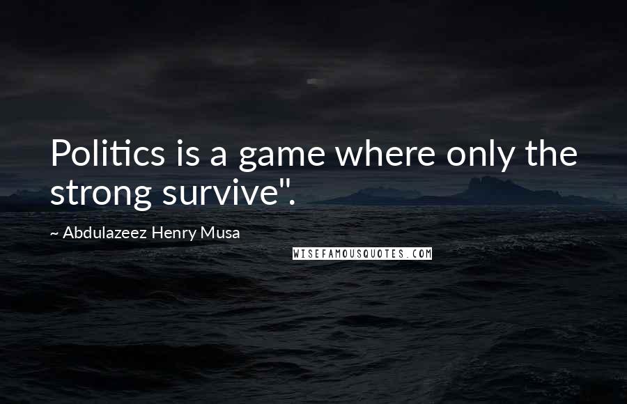 Abdulazeez Henry Musa Quotes: Politics is a game where only the strong survive".