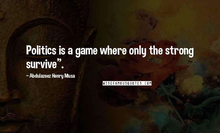 Abdulazeez Henry Musa Quotes: Politics is a game where only the strong survive".