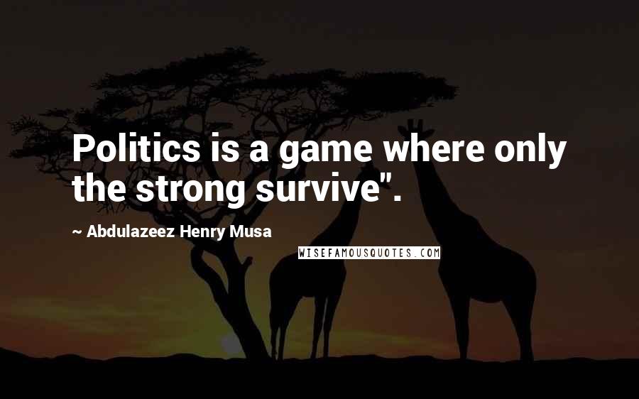 Abdulazeez Henry Musa Quotes: Politics is a game where only the strong survive".