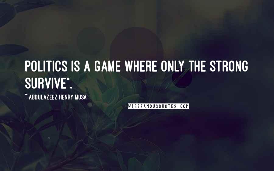 Abdulazeez Henry Musa Quotes: Politics is a game where only the strong survive".