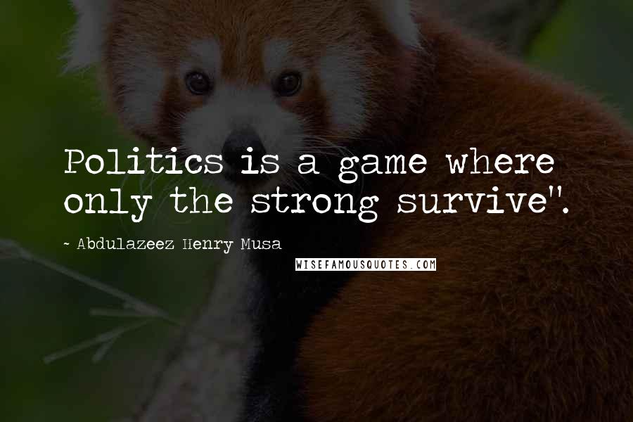 Abdulazeez Henry Musa Quotes: Politics is a game where only the strong survive".