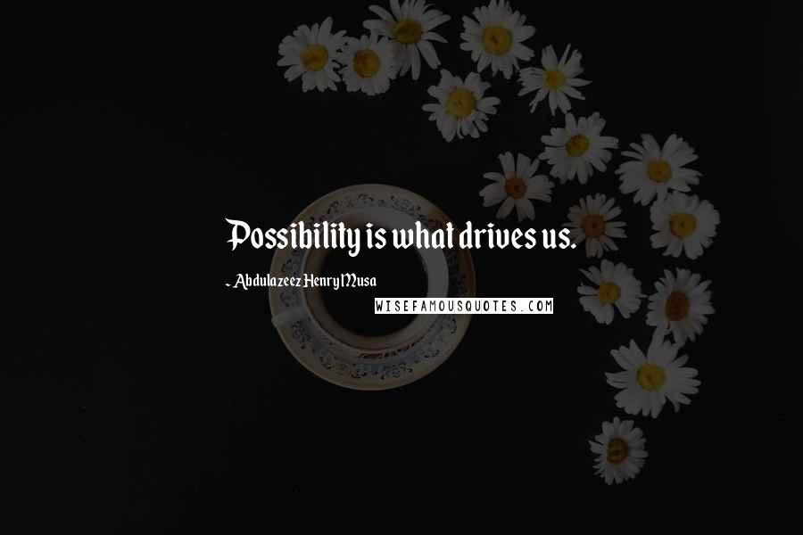 Abdulazeez Henry Musa Quotes: Possibility is what drives us.