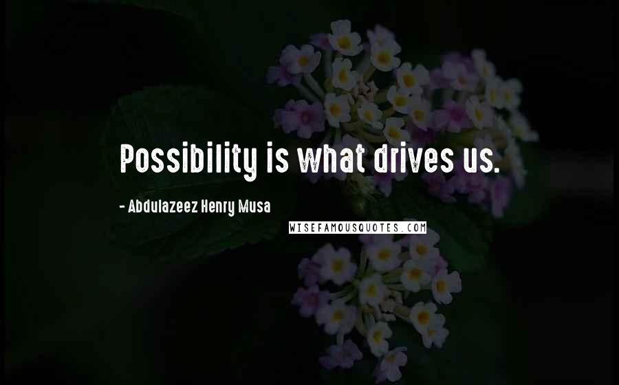 Abdulazeez Henry Musa Quotes: Possibility is what drives us.