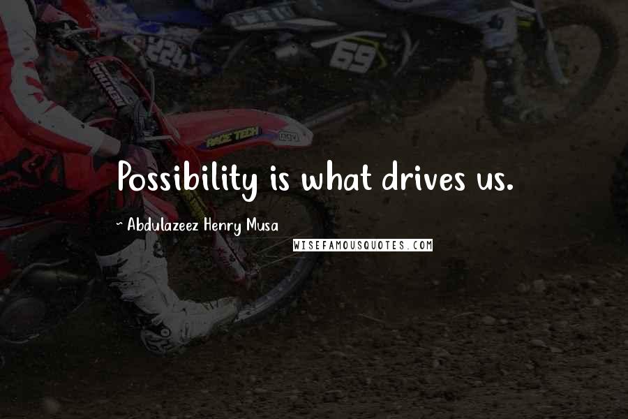 Abdulazeez Henry Musa Quotes: Possibility is what drives us.