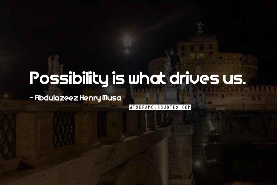 Abdulazeez Henry Musa Quotes: Possibility is what drives us.