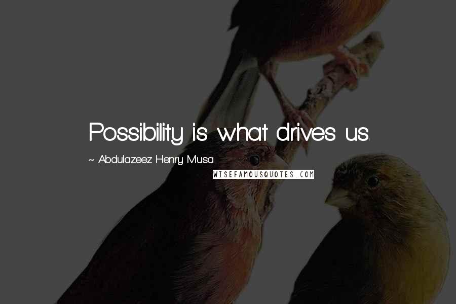 Abdulazeez Henry Musa Quotes: Possibility is what drives us.