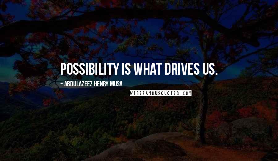 Abdulazeez Henry Musa Quotes: Possibility is what drives us.