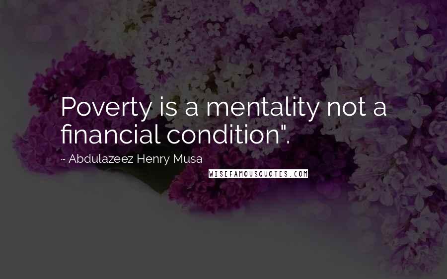 Abdulazeez Henry Musa Quotes: Poverty is a mentality not a financial condition".