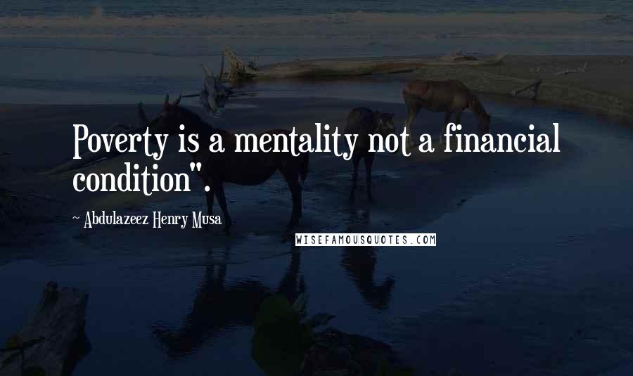 Abdulazeez Henry Musa Quotes: Poverty is a mentality not a financial condition".