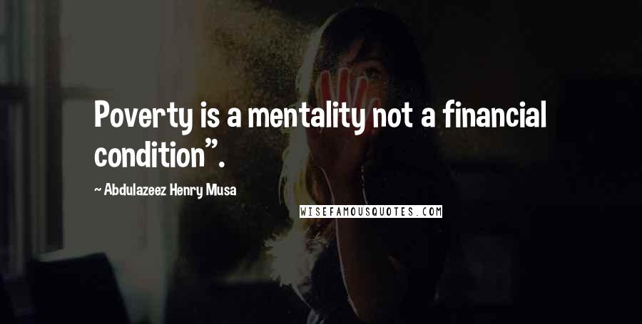 Abdulazeez Henry Musa Quotes: Poverty is a mentality not a financial condition".