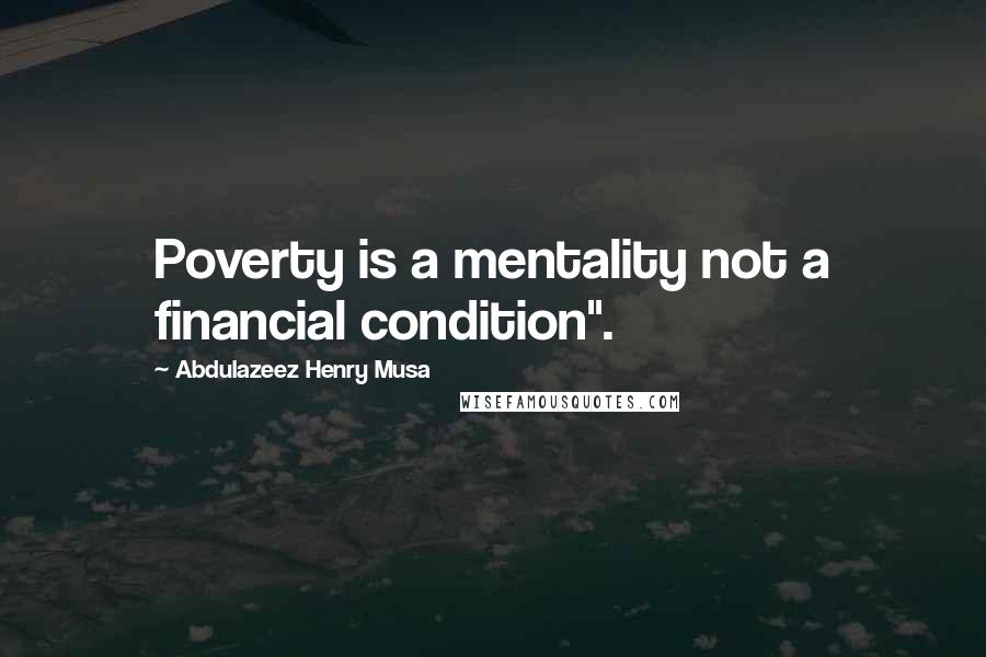 Abdulazeez Henry Musa Quotes: Poverty is a mentality not a financial condition".