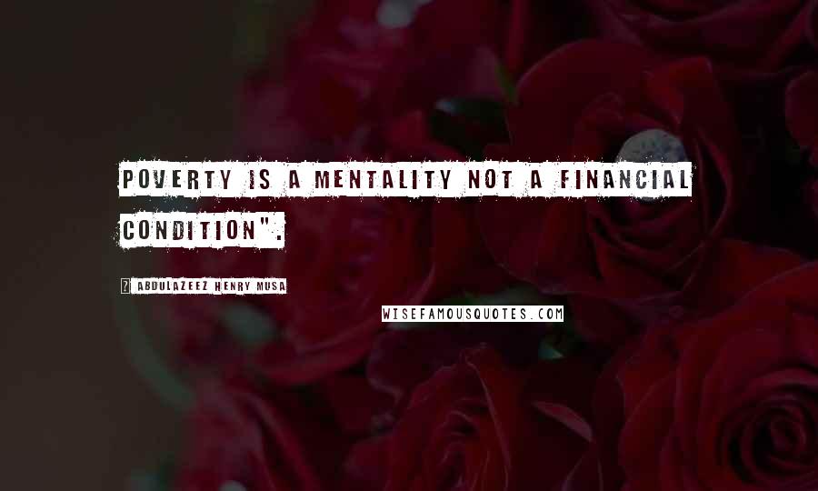 Abdulazeez Henry Musa Quotes: Poverty is a mentality not a financial condition".