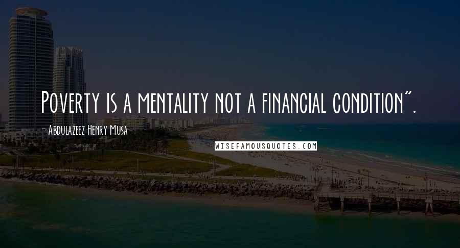 Abdulazeez Henry Musa Quotes: Poverty is a mentality not a financial condition".