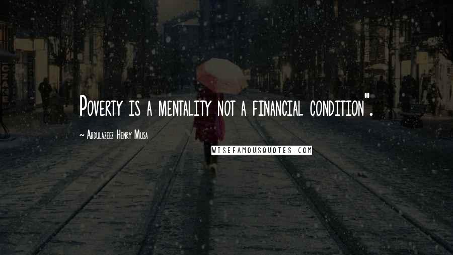 Abdulazeez Henry Musa Quotes: Poverty is a mentality not a financial condition".